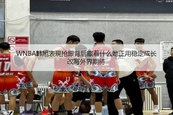 WNBA韩旭表现抢眼背后藏着什么她正用稳定成长改写外界期待