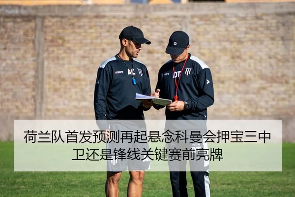 荷兰队首发预测再起悬念科曼会押宝三中卫还是锋线关键赛前亮牌