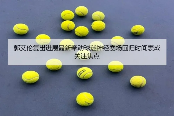 郭艾伦复出进展最新牵动球迷神经赛场回归时间表成关注焦点