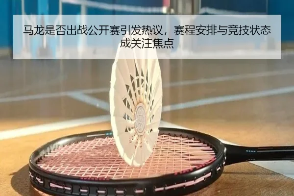 马龙是否出战公开赛引发热议，赛程安排与竞技状态成关注焦点